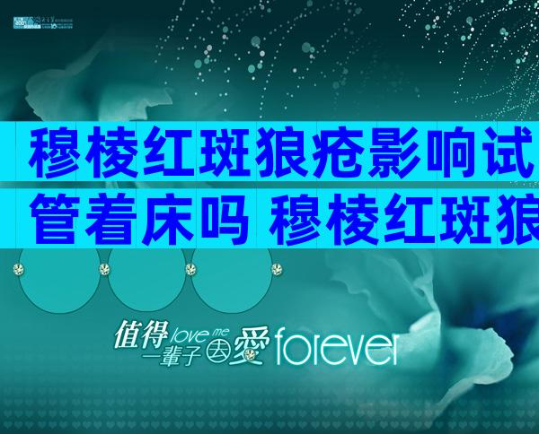 穆棱红斑狼疮影响试管着床吗 穆棱红斑狼疮做试管要做哪些检查